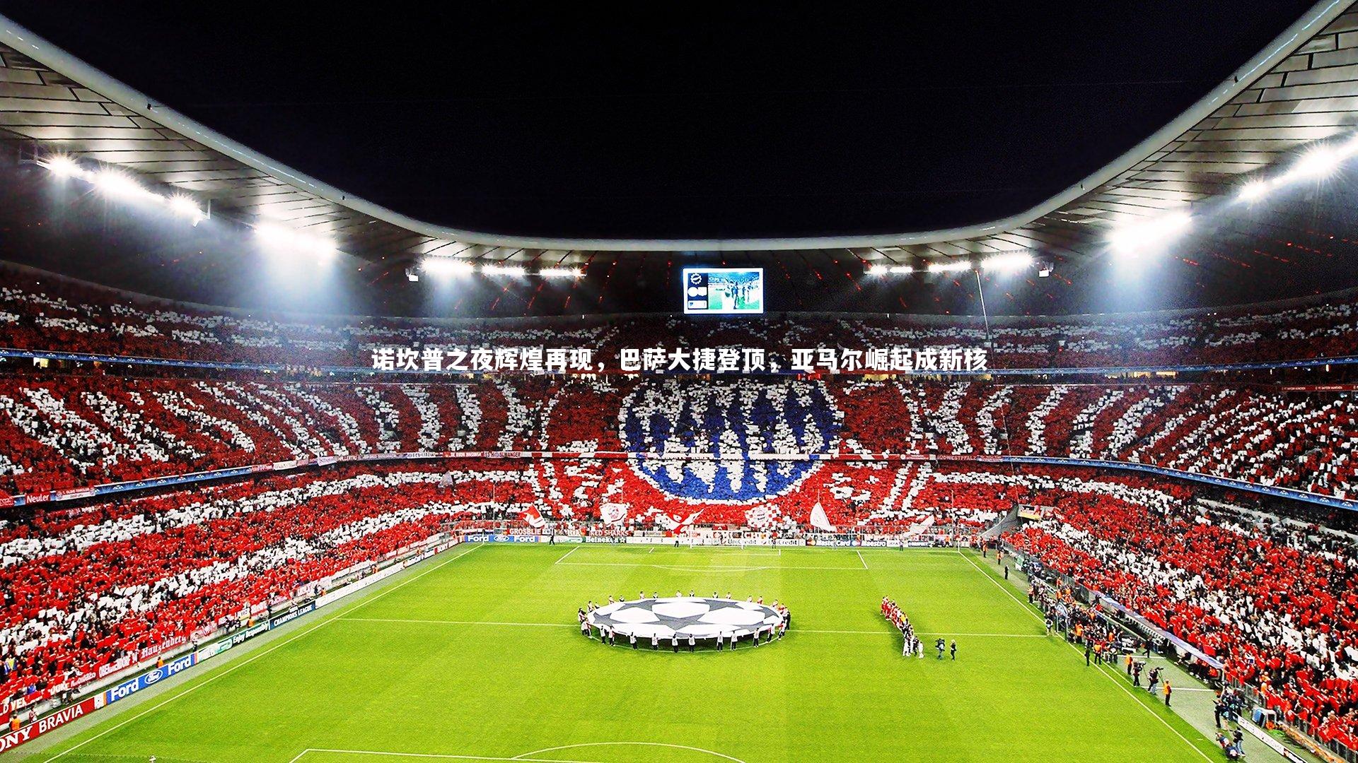 诺坎普之夜辉煌再现，巴萨大捷登顶，亚马尔崛起成新核