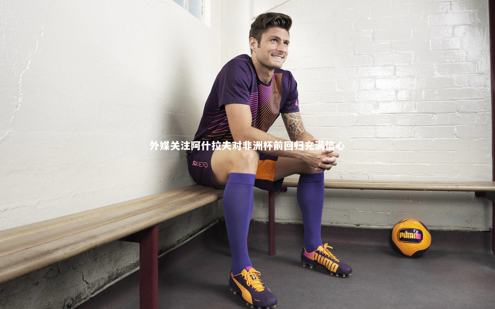 外媒关注阿什拉夫对非洲杯前回归充满信心