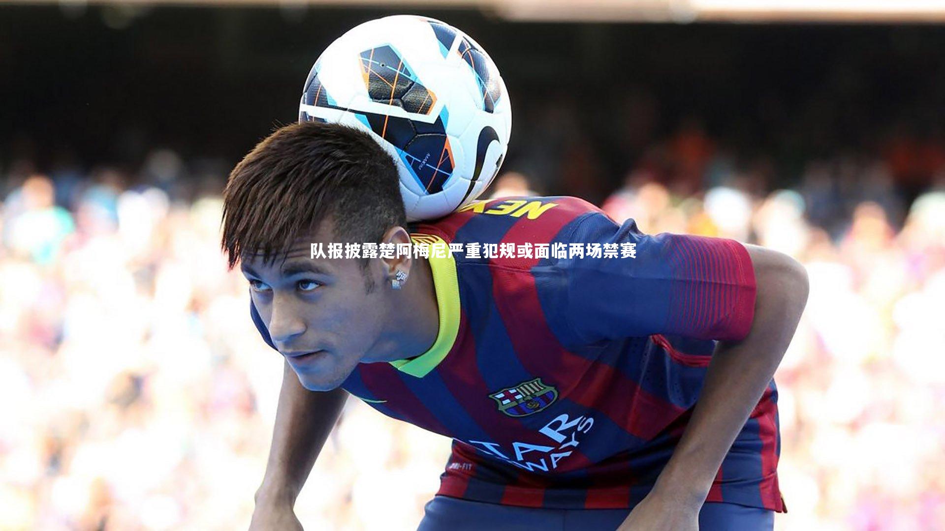 队报披露楚阿梅尼严重犯规或面临两场禁赛