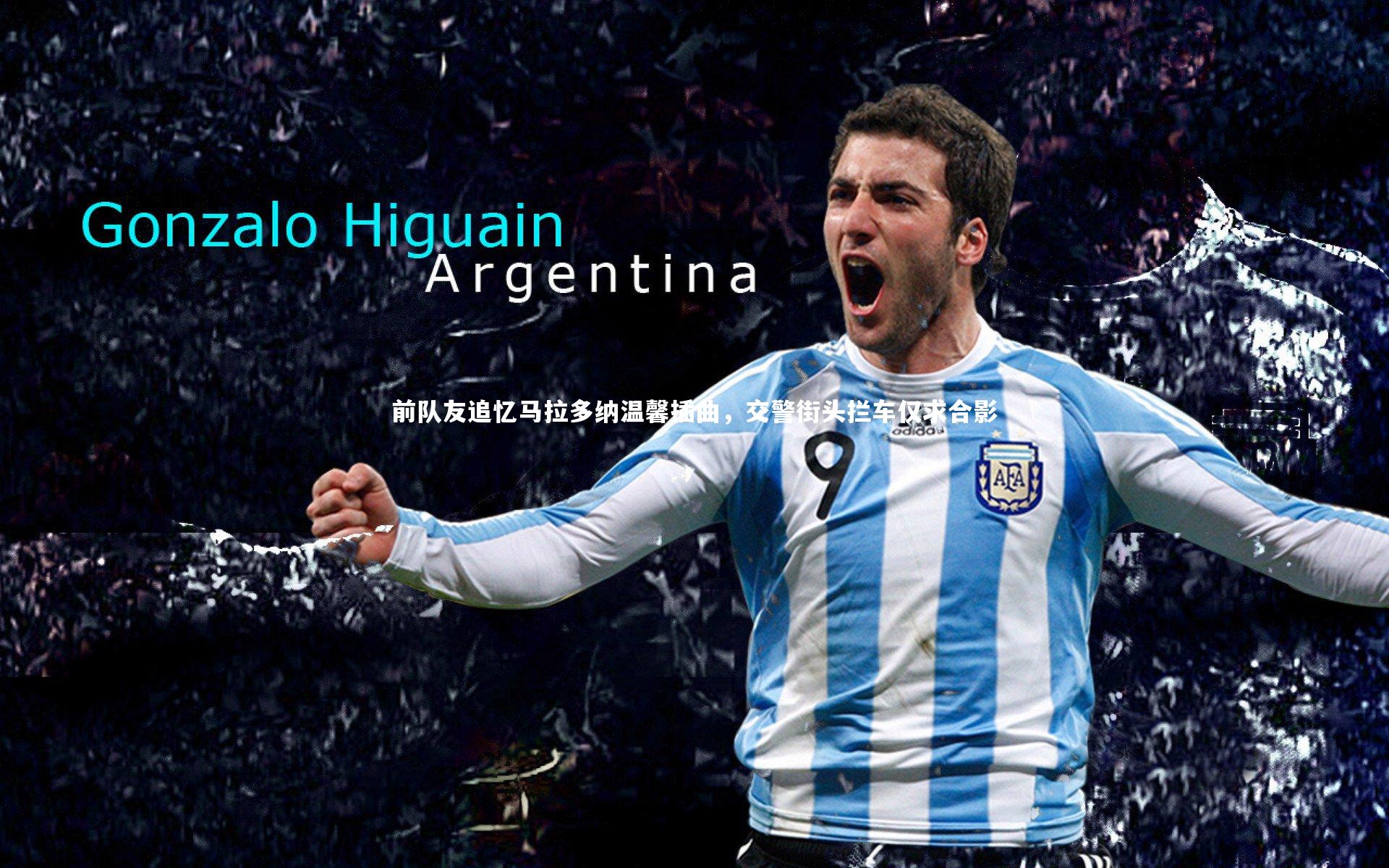 前队友追忆马拉多纳温馨插曲，交警街头拦车仅求合影